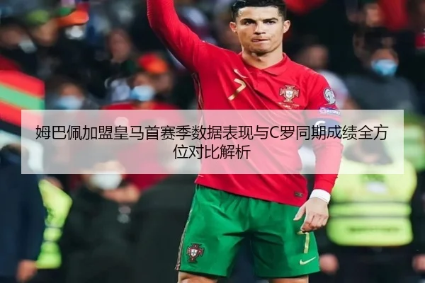 姆巴佩加盟皇马首赛季数据表现与C罗同期成绩全方位对比解析