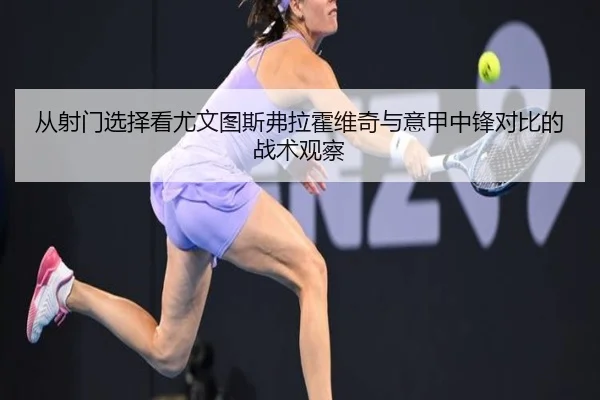 从射门选择看尤文图斯弗拉霍维奇与意甲中锋对比的战术观察