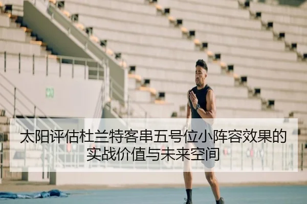 太阳评估杜兰特客串五号位小阵容效果的实战价值与未来空间