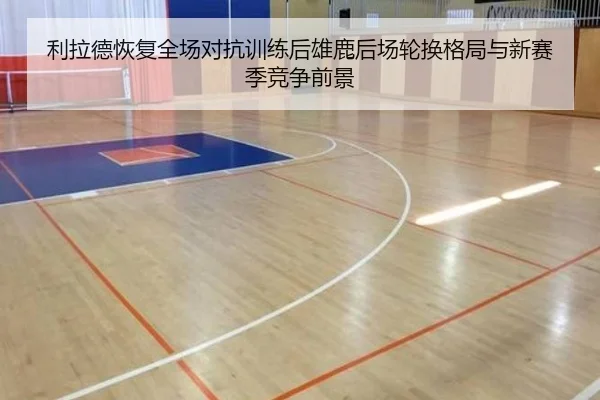 利拉德恢复全场对抗训练后雄鹿后场轮换格局与新赛季竞争前景