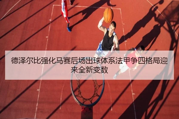 德泽尔比强化马赛后场出球体系法甲争四格局迎来全新变数